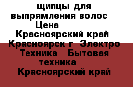 щипцы для выпрямления волос  › Цена ­ 1 500 - Красноярский край, Красноярск г. Электро-Техника » Бытовая техника   . Красноярский край